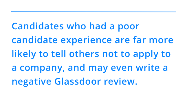 Candidates who had a poor candidate experience are far more likely to tell others not to apply to a company, and may even write a negative Glassdoor review.