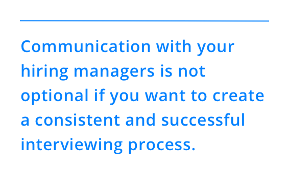 Communication with your hiring managers is not optional if you want to create a consistent and successful interviewing process.