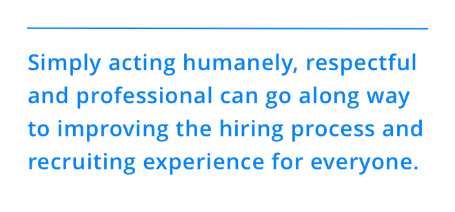 Simply acting humanely, respectful and professional can go along way to improving the hiring process and recruiting experience for everyone.