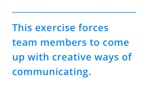This exercise forces team members to come up with creative ways of communicating.